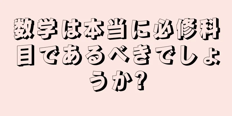 数学は本当に必修科目であるべきでしょうか?