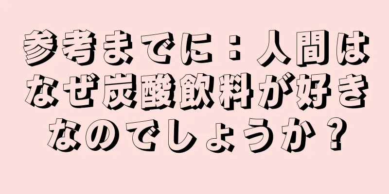 参考までに：人間はなぜ炭酸飲料が好きなのでしょうか？