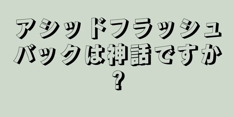 アシッドフラッシュバックは神話ですか?