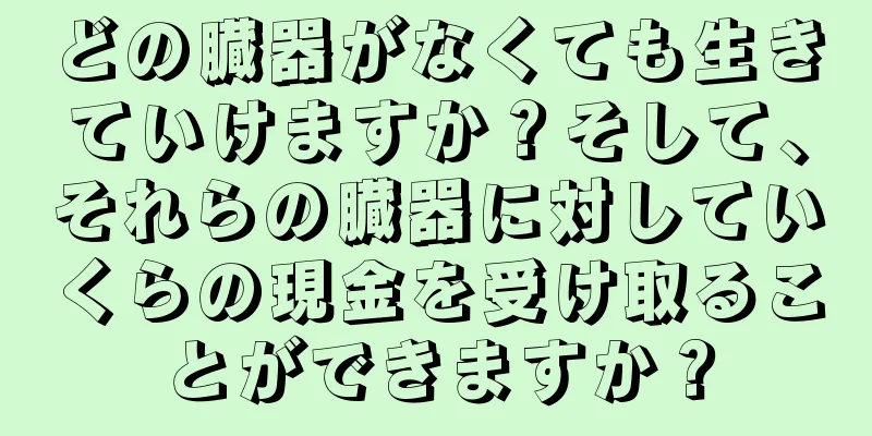 どの臓器がなくても生きていけますか？そして、それらの臓器に対していくらの現金を受け取ることができますか？