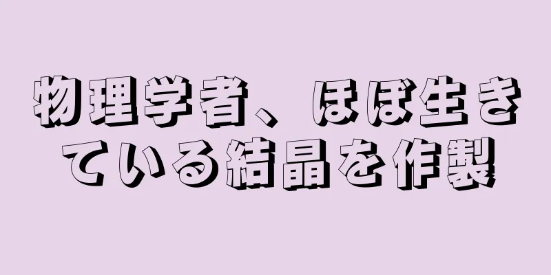 物理学者、ほぼ生きている結晶を作製