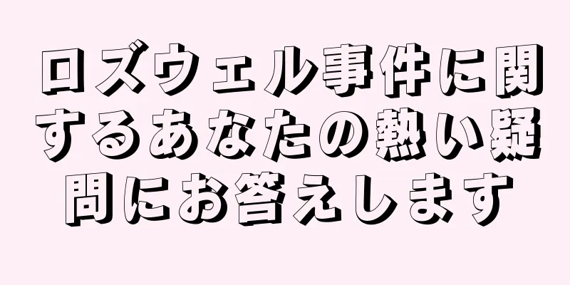 ロズウェル事件に関するあなたの熱い疑問にお答えします
