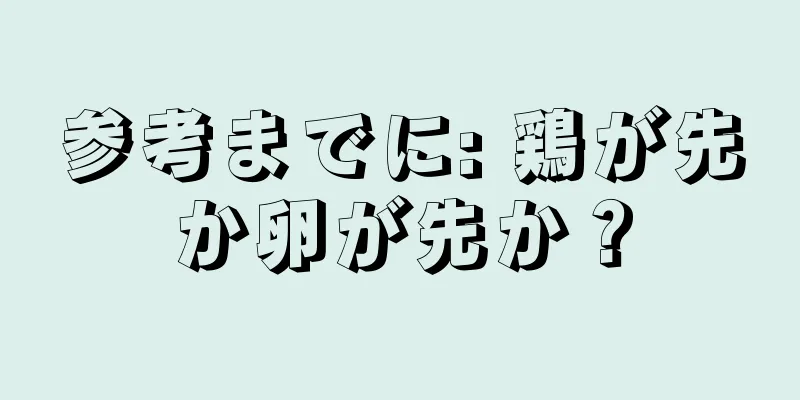 参考までに: 鶏が先か卵が先か？
