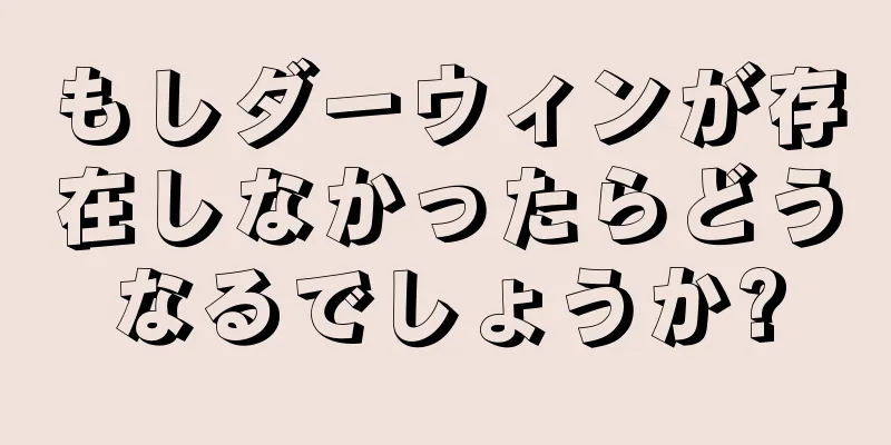 もしダーウィンが存在しなかったらどうなるでしょうか?
