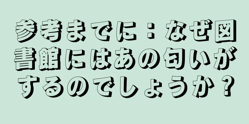 参考までに：なぜ図書館にはあの匂いがするのでしょうか？