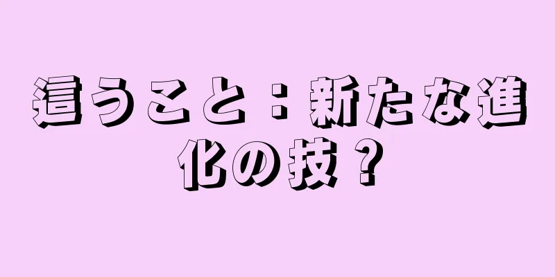 這うこと：新たな進化の技？