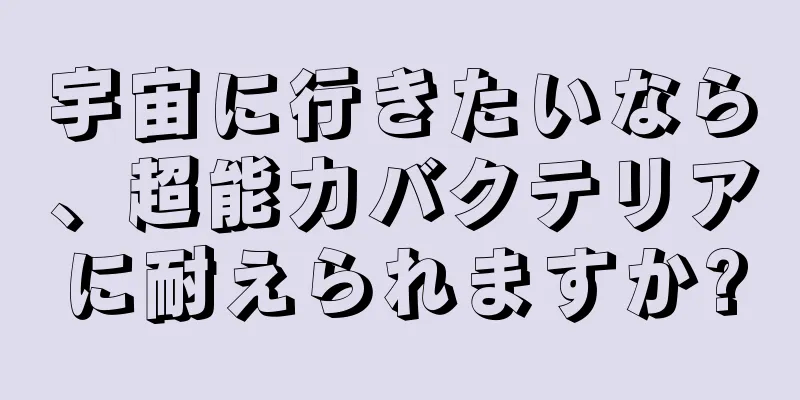 宇宙に行きたいなら、超能力バクテリアに耐えられますか?