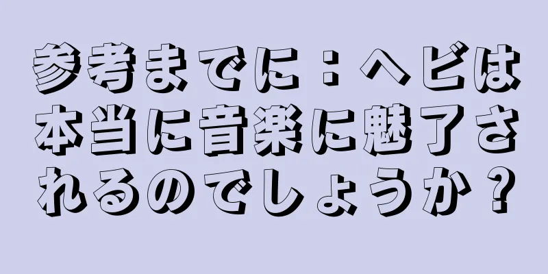参考までに：ヘビは本当に音楽に魅了されるのでしょうか？