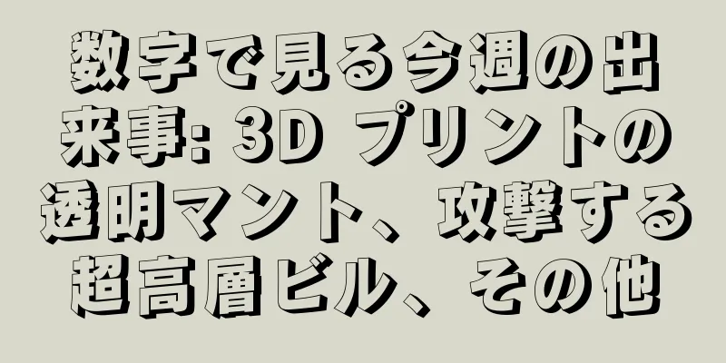 数字で見る今週の出来事: 3D プリントの透明マント、攻撃する超高層ビル、その他