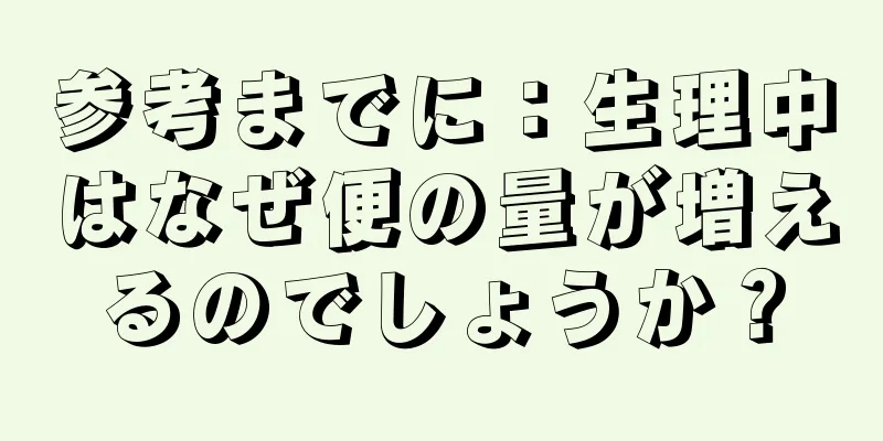 参考までに：生理中はなぜ便の量が増えるのでしょうか？