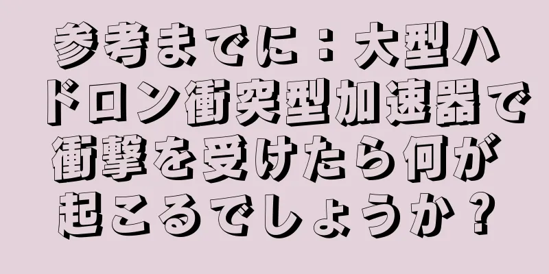 参考までに：大型ハドロン衝突型加速器で衝撃を受けたら何が起こるでしょうか？
