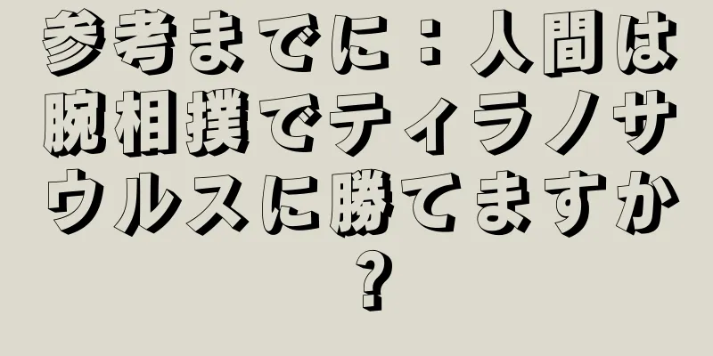 参考までに：人間は腕相撲でティラノサウルスに勝てますか？