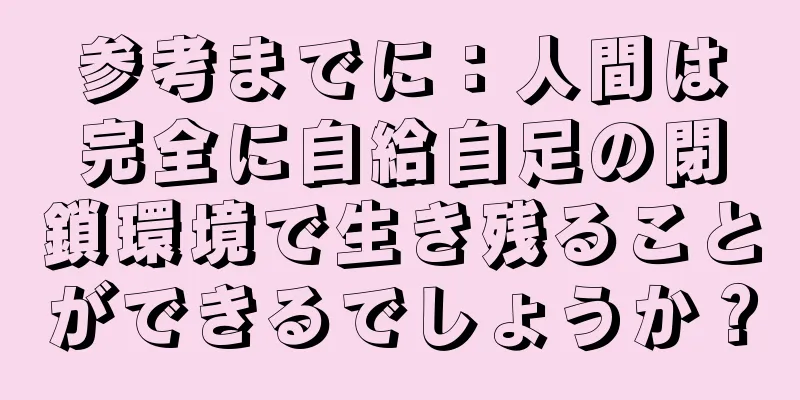 参考までに：人間は完全に自給自足の閉鎖環境で生き残ることができるでしょうか？