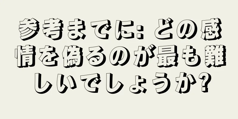 参考までに: どの感情を偽るのが最も難しいでしょうか?