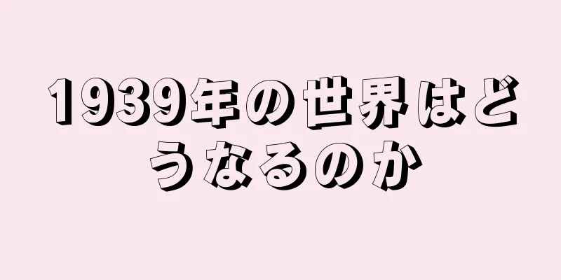 1939年の世界はどうなるのか