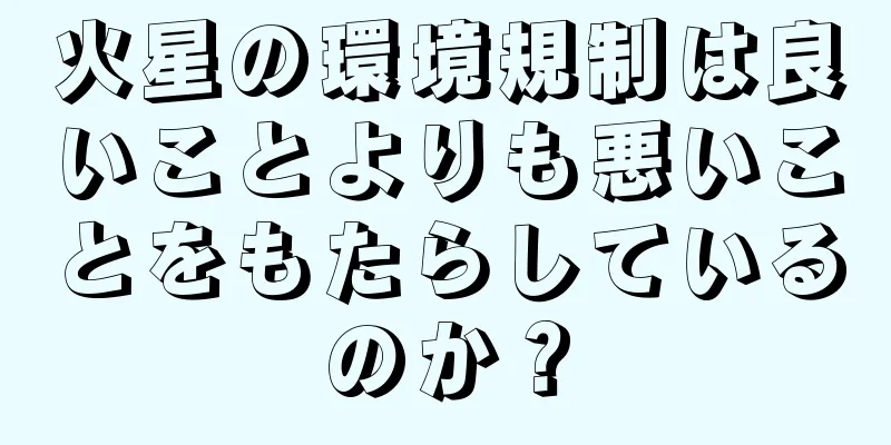 火星の環境規制は良いことよりも悪いことをもたらしているのか？