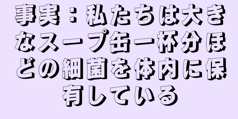 事実：私たちは大きなスープ缶一杯分ほどの細菌を体内に保有している