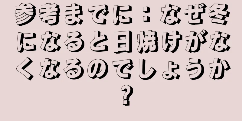 参考までに：なぜ冬になると日焼けがなくなるのでしょうか？