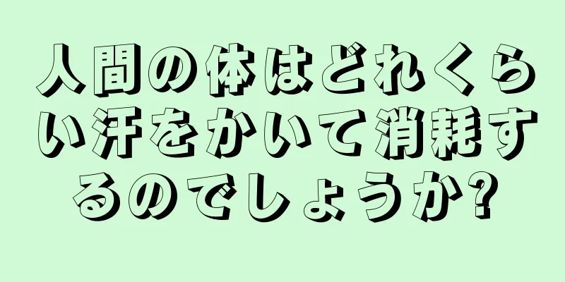 人間の体はどれくらい汗をかいて消耗するのでしょうか?