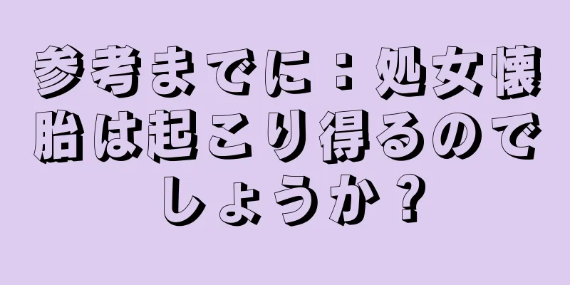 参考までに：処女懐胎は起こり得るのでしょうか？