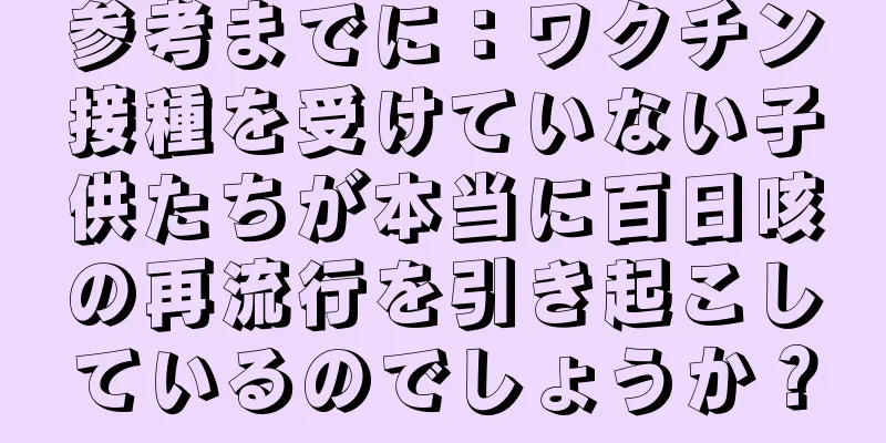 参考までに：ワクチン接種を受けていない子供たちが本当に百日咳の再流行を引き起こしているのでしょうか？