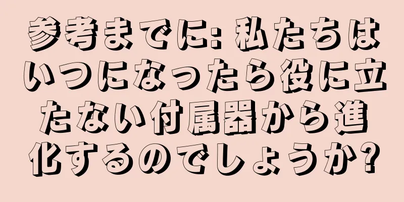 参考までに: 私たちはいつになったら役に立たない付属器から進化するのでしょうか?