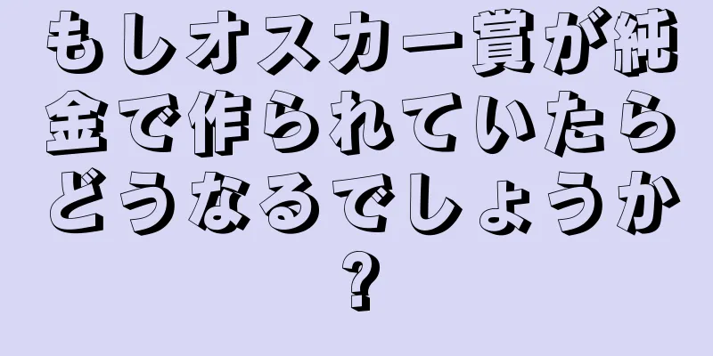 もしオスカー賞が純金で作られていたらどうなるでしょうか?