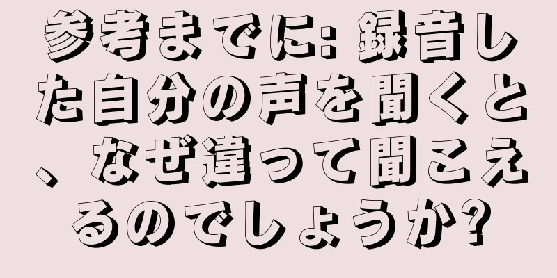 参考までに: 録音した自分の声を聞くと、なぜ違って聞こえるのでしょうか?