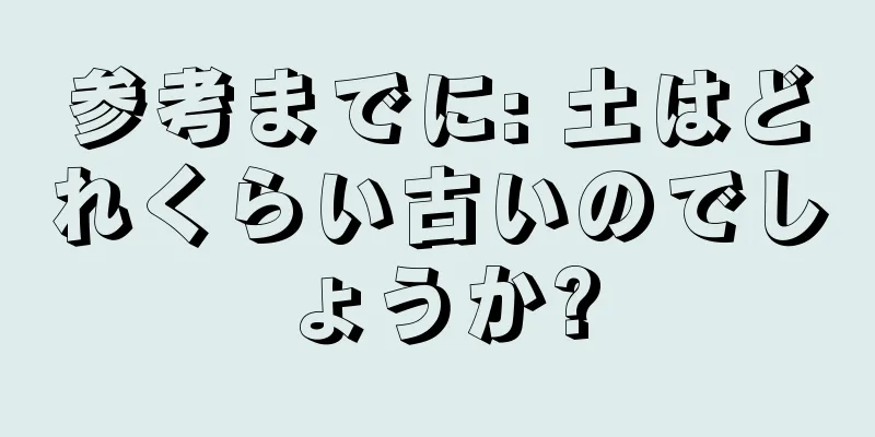 参考までに: 土はどれくらい古いのでしょうか?