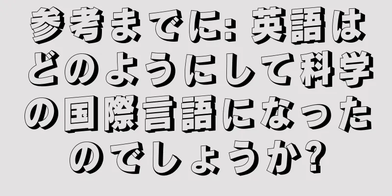 参考までに: 英語はどのようにして科学の国際言語になったのでしょうか?