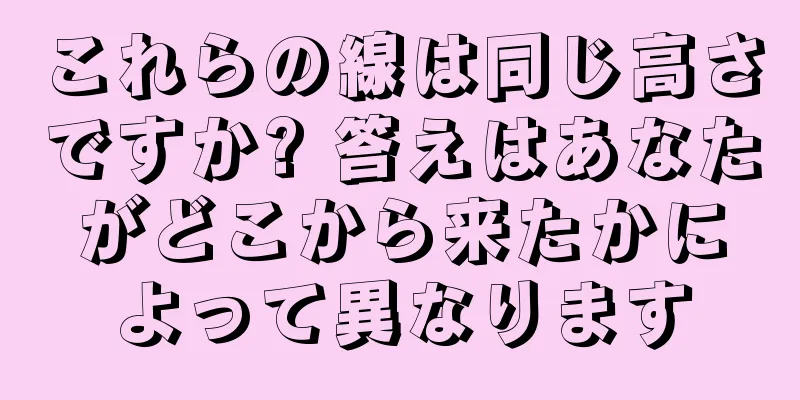 これらの線は同じ高さですか? 答えはあなたがどこから来たかによって異なります