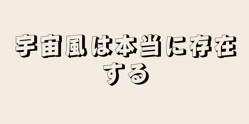 宇宙風は本当に存在する