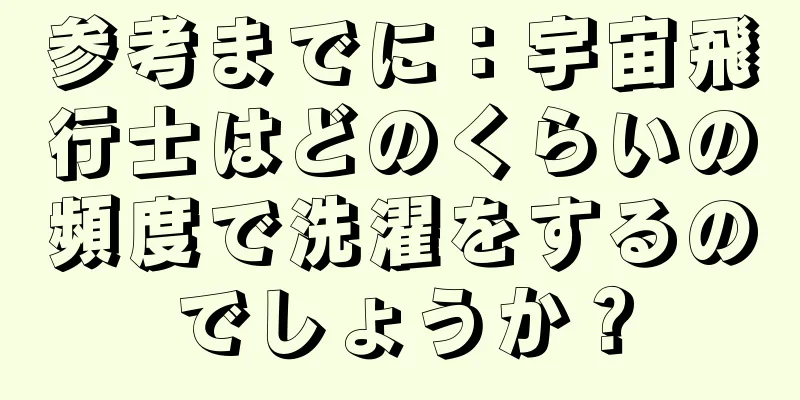 参考までに：宇宙飛行士はどのくらいの頻度で洗濯をするのでしょうか？