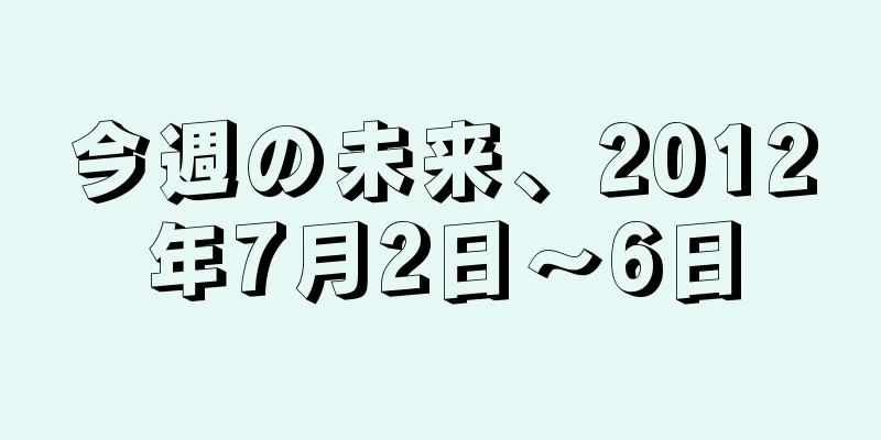 今週の未来、2012年7月2日～6日