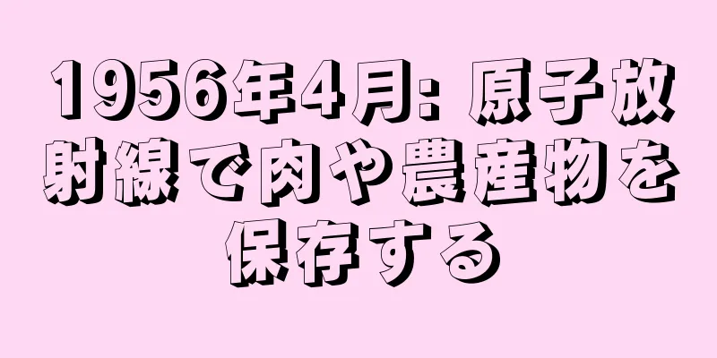1956年4月: 原子放射線で肉や農産物を保存する