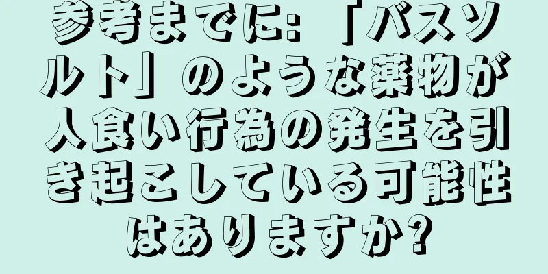参考までに: 「バスソルト」のような薬物が人食い行為の発生を引き起こしている可能性はありますか?