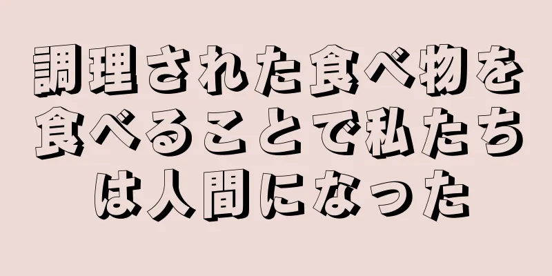調理された食べ物を食べることで私たちは人間になった
