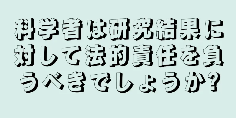 科学者は研究結果に対して法的責任を負うべきでしょうか?