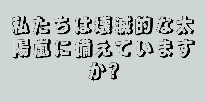 私たちは壊滅的な太陽嵐に備えていますか?