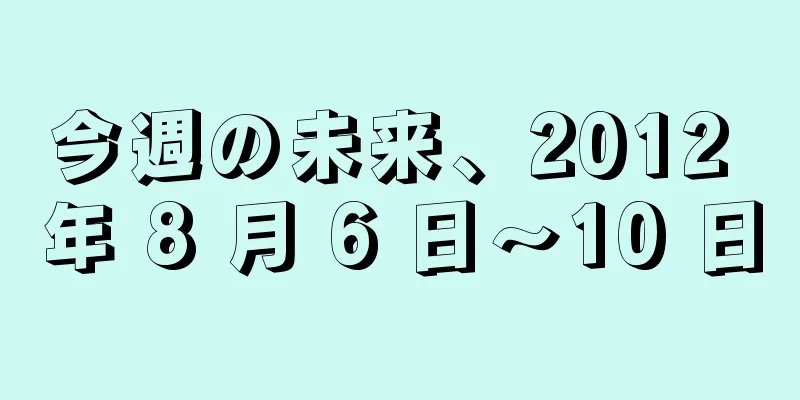 今週の未来、2012 年 8 月 6 日～10 日