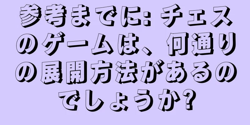 参考までに: チェスのゲームは、何通りの展開方法があるのでしょうか?