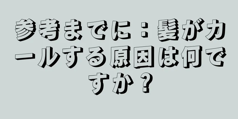 参考までに：髪がカールする原因は何ですか？