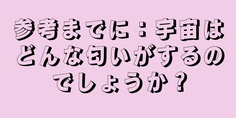 参考までに：宇宙はどんな匂いがするのでしょうか？