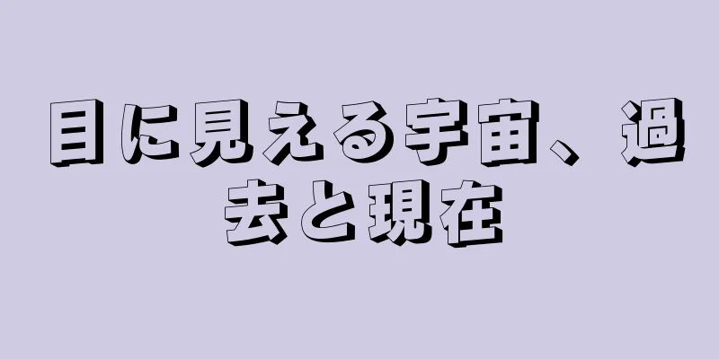 目に見える宇宙、過去と現在