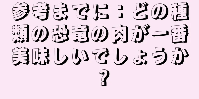 参考までに：どの種類の恐竜の肉が一番美味しいでしょうか？