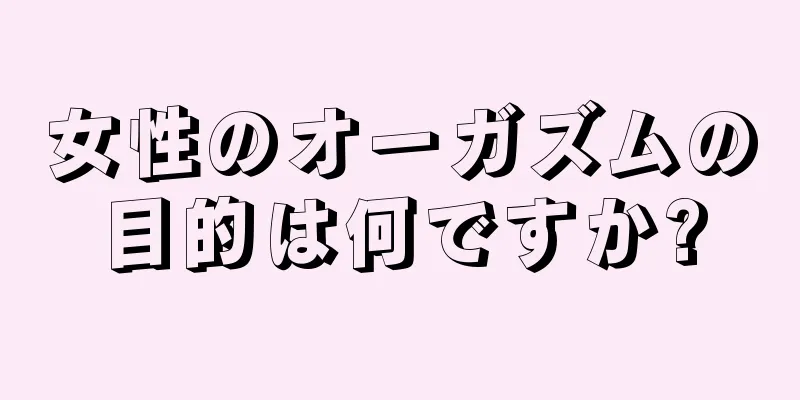 女性のオーガズムの目的は何ですか?