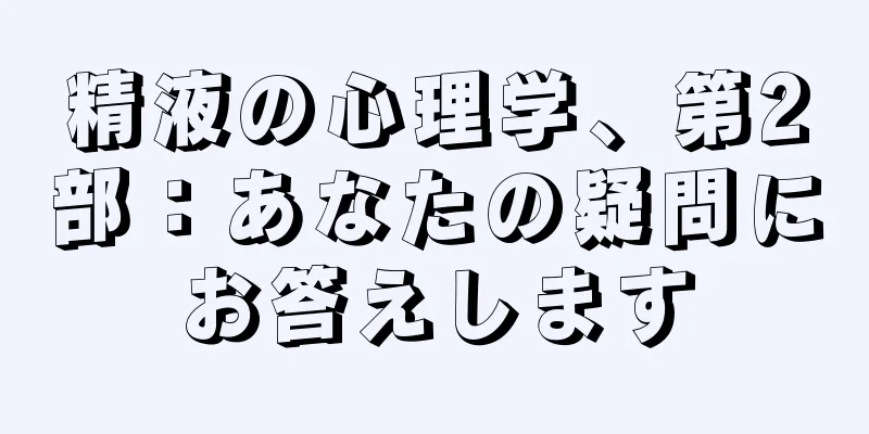精液の心理学、第2部：あなたの疑問にお答えします