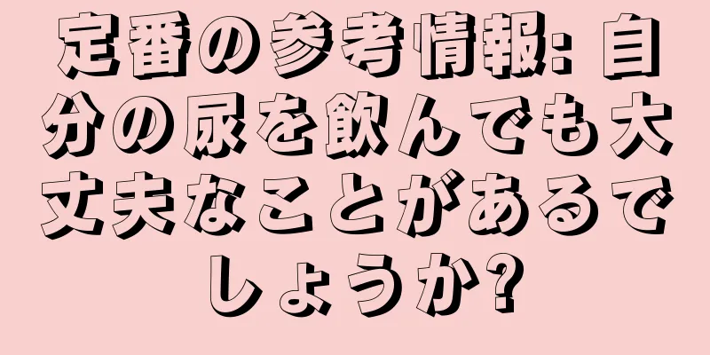 定番の参考情報: 自分の尿を飲んでも大丈夫なことがあるでしょうか?