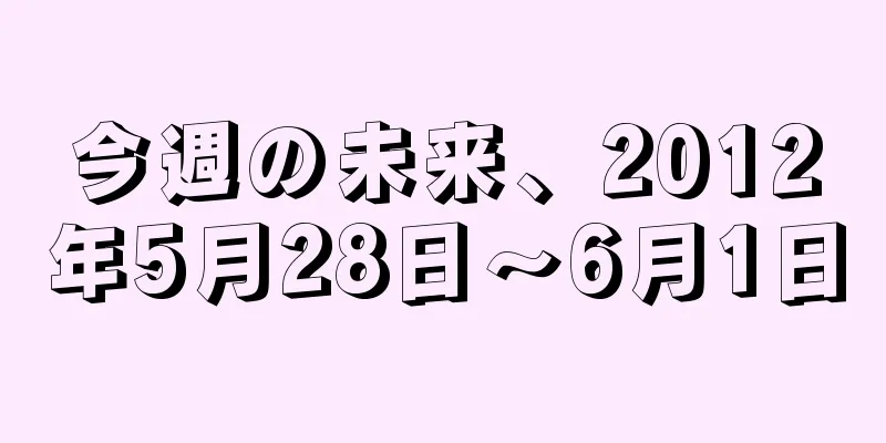 今週の未来、2012年5月28日～6月1日