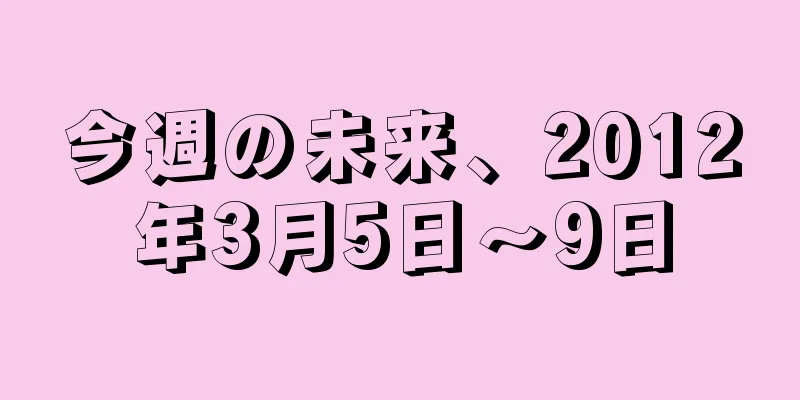 今週の未来、2012年3月5日〜9日